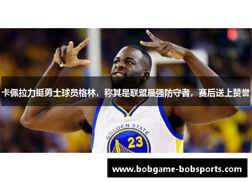 卡佩拉力挺勇士球员格林，称其是联盟最强防守者，赛后送上赞誉