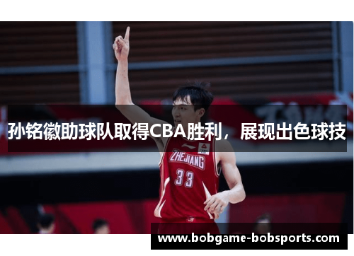 孙铭徽助球队取得CBA胜利，展现出色球技