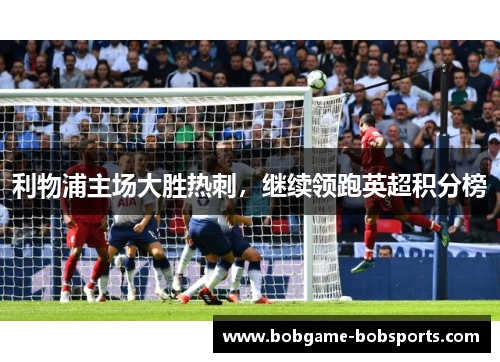 利物浦主场大胜热刺，继续领跑英超积分榜