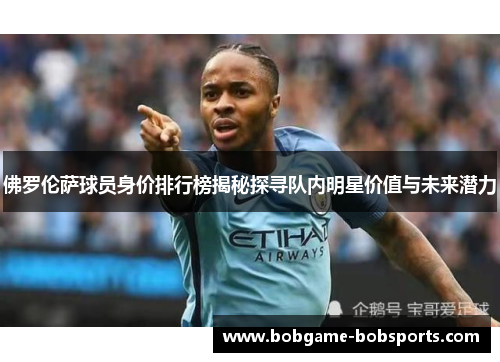 佛罗伦萨球员身价排行榜揭秘探寻队内明星价值与未来潜力