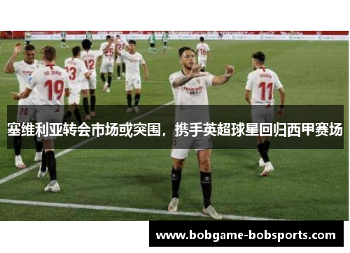 塞维利亚转会市场或突围，携手英超球星回归西甲赛场