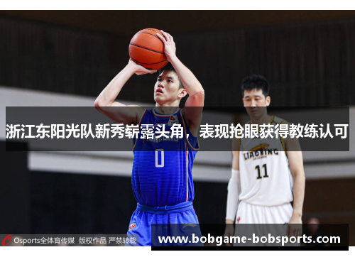 浙江东阳光队新秀崭露头角,表现抢眼获得教练认可